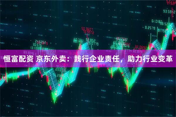 恒富配资 京东外卖：践行企业责任，助力行业变革