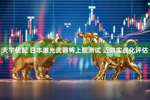 天宇优配 日本激光武器将上舰测试 迈向实战化评估