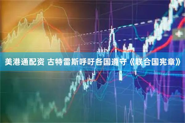 美港通配资 古特雷斯呼吁各国遵守《联合国宪章》