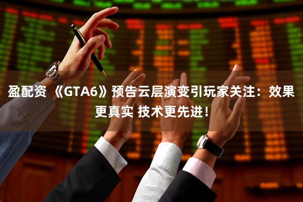 盈配资 《GTA6》预告云层演变引玩家关注：效果更真实 技术更先进！