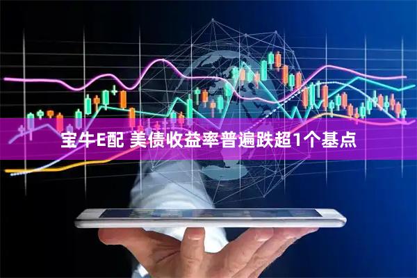 宝牛E配 美债收益率普遍跌超1个基点