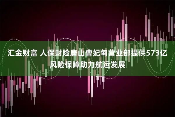 汇金财富 人保财险唐山曹妃甸营业部提供573亿风险保障助力航运发展