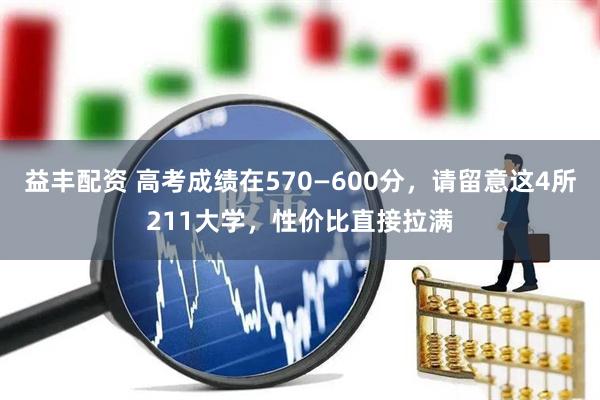 益丰配资 高考成绩在570—600分，请留意这4所211大学，性价比直接拉满