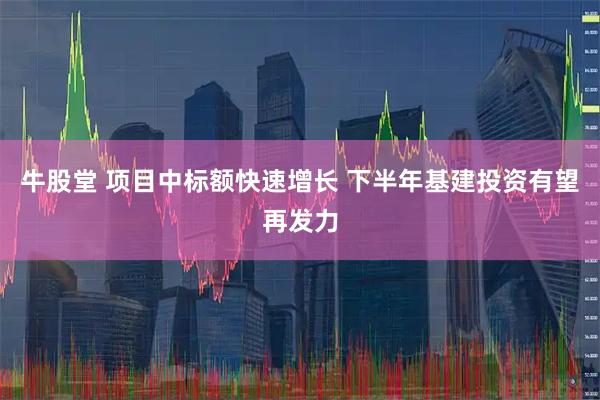 牛股堂 项目中标额快速增长 下半年基建投资有望再发力