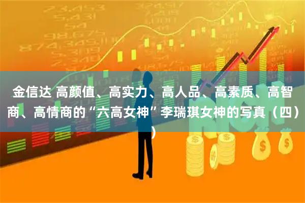 金信达 高颜值、高实力、高人品、高素质、高智商、高情商的“六高女神”李瑞琪女神的写真（四）