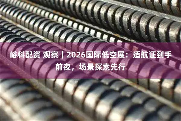 峪科配资 观察｜2026国际低空展：适航证到手前夜，场景探索先行